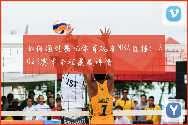 如何通过腾讯体育观看NBA直播：2024赛季全程覆盖详情