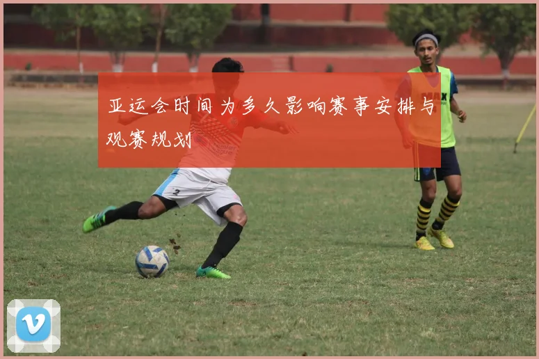 亚运会时间为多久影响赛事安排与观赛规划