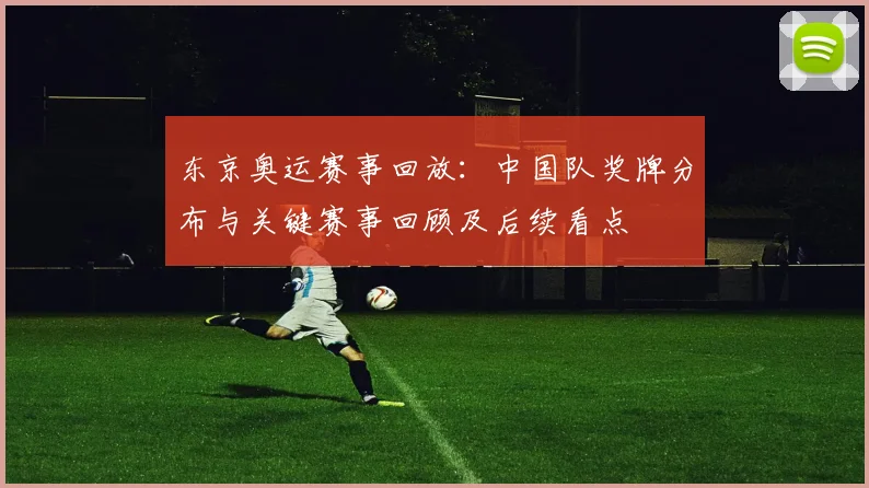 东京奥运赛事回放：中国队奖牌分布与关键赛事回顾及后续看点