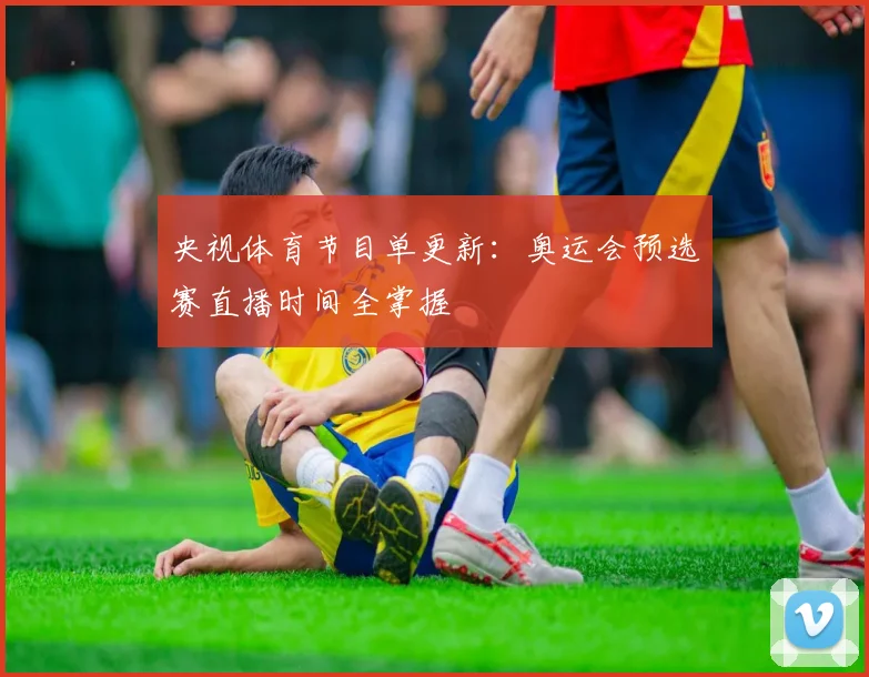 央视体育节目单更新：奥运会预选赛直播时间全掌握