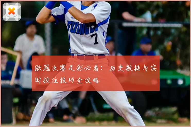 欧冠决赛足彩必看：历史数据与实时投注技巧全攻略