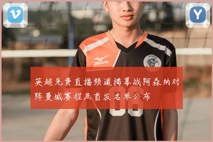 英超免费直播频道揭幕战阿森纳对阵曼城赛程及首发名单公布