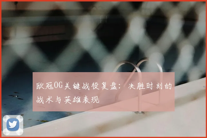 欧冠OG关键战役复盘：决胜时刻的战术与英雄表现