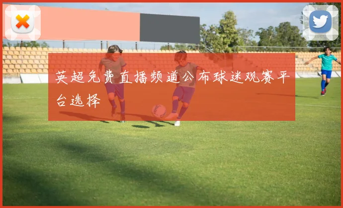 英超免费直播频道公布球迷观赛平台选择