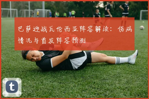 巴萨迎战瓦伦西亚阵容解读：伤病情况与首发阵容预测