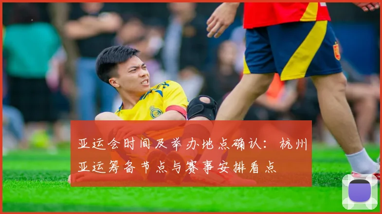 亚运会时间及举办地点确认：杭州亚运筹备节点与赛事安排看点