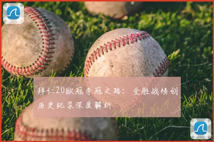 拜仁20欧冠夺冠之路：全胜战绩创历史纪录深度解析