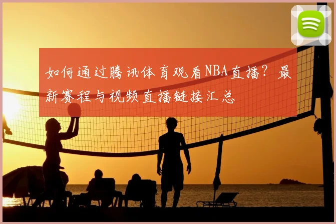 如何通过腾讯体育观看NBA直播？最新赛程与视频直播链接汇总