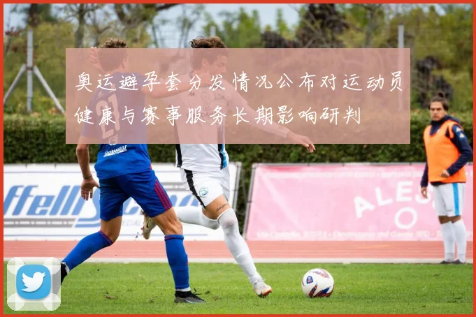 奥运避孕套分发情况公布对运动员健康与赛事服务长期影响研判