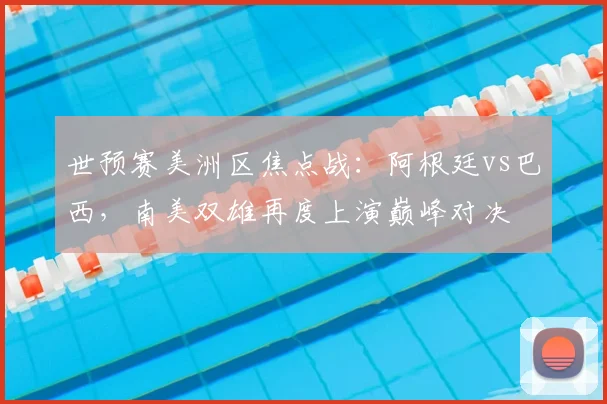 世预赛美洲区焦点战：阿根廷vs巴西，南美双雄再度上演巅峰对决