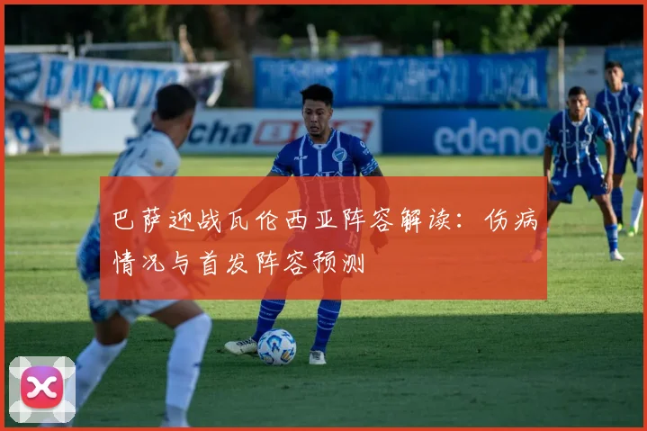 巴萨迎战瓦伦西亚阵容解读：伤病情况与首发阵容预测