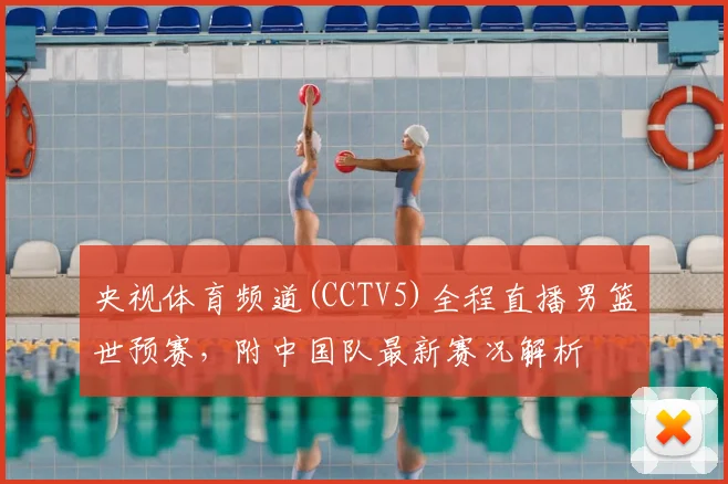 央视体育频道(CCTV5)全程直播男篮世预赛，附中国队最新赛况解析