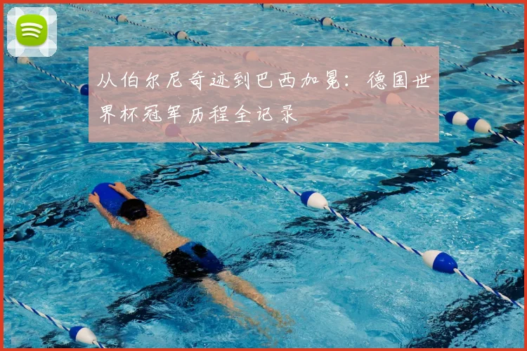 从伯尔尼奇迹到巴西加冕：德国世界杯冠军历程全记录