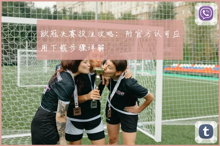 欧冠决赛投注攻略：附官方认可应用下载步骤详解