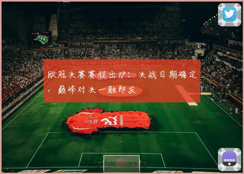 欧冠决赛赛程出炉：决战日期确定，巅峰对决一触即发