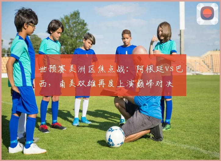 世预赛美洲区焦点战：阿根廷vs巴西，南美双雄再度上演巅峰对决