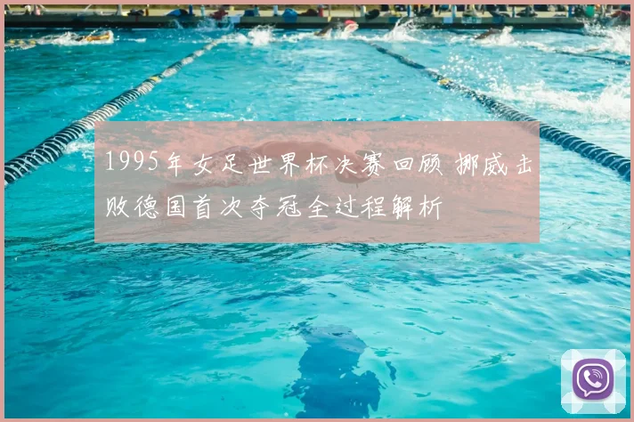 1995年女足世界杯决赛回顾 挪威击败德国首次夺冠全过程解析