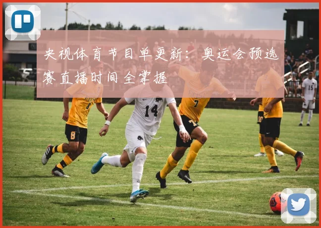 央视体育节目单更新：奥运会预选赛直播时间全掌握