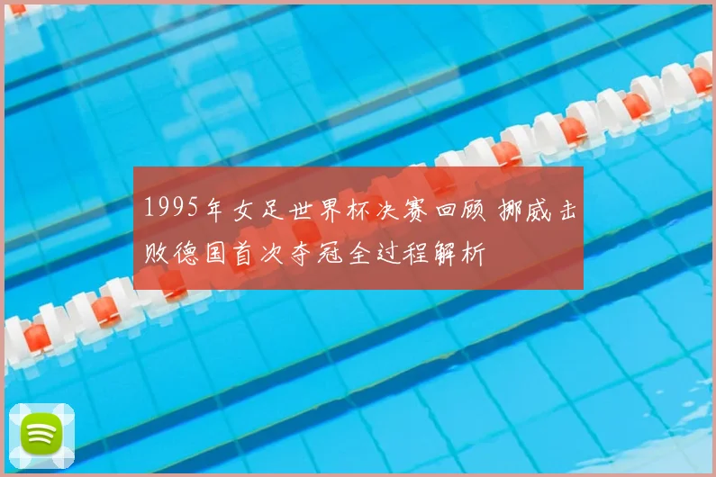 1995年女足世界杯决赛回顾 挪威击败德国首次夺冠全过程解析