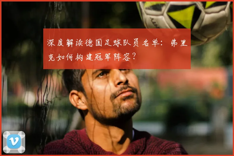 深度解读德国足球队员名单：弗里克如何构建冠军阵容？