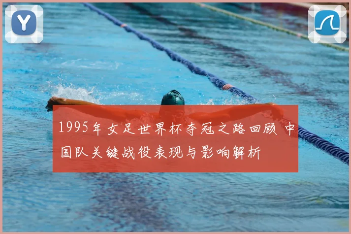 1995年女足世界杯夺冠之路回顾 中国队关键战役表现与影响解析