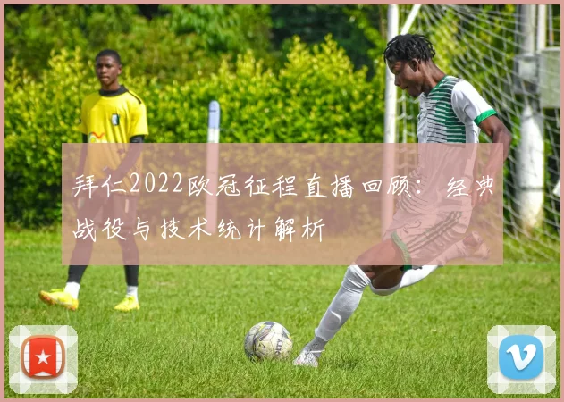 拜仁2022欧冠征程直播回顾：经典战役与技术统计解析